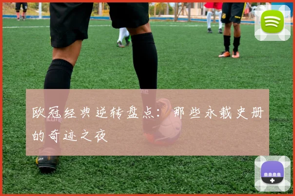 欧冠经典逆转盘点：那些永载史册的奇迹之夜