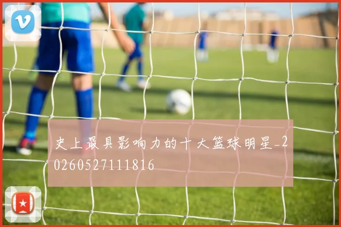 史上最具影响力的十大篮球明星_20260527111816