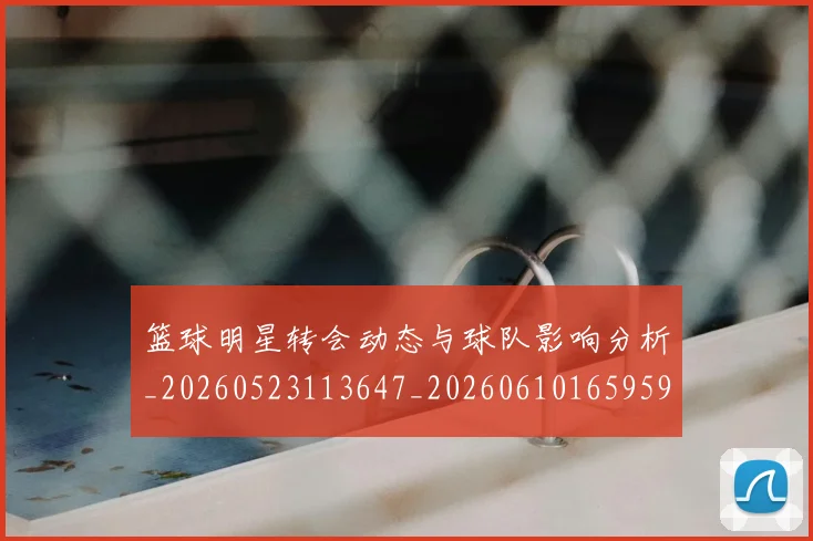 篮球明星转会动态与球队影响分析_20260523113647_20260610165959