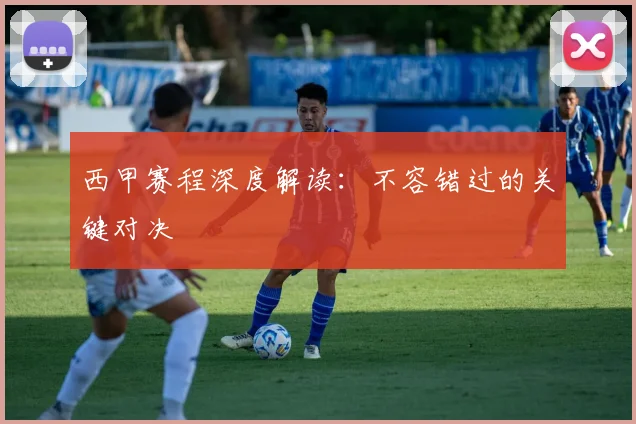 西甲赛程深度解读：不容错过的关键对决