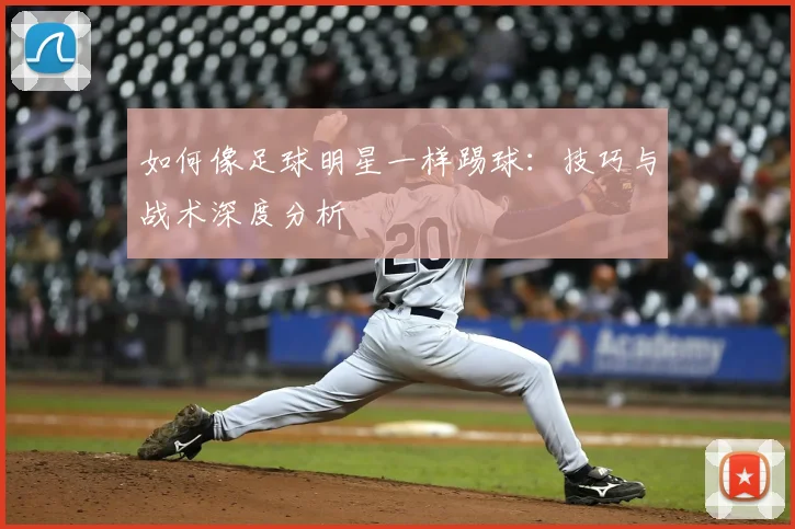 如何像足球明星一样踢球：技巧与战术深度分析
