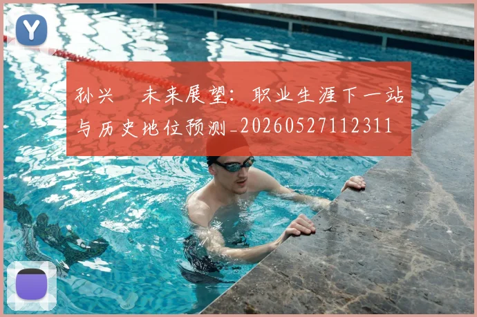 孙兴慜未来展望：职业生涯下一站与历史地位预测_20260527112311