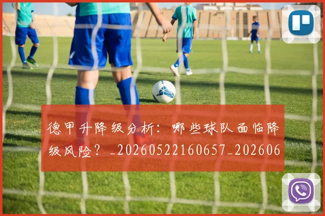 德甲升降级分析：哪些球队面临降级风险？_20260522160657_20260609190909