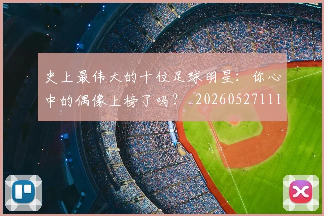 史上最伟大的十位足球明星：你心中的偶像上榜了吗？_20260527111815