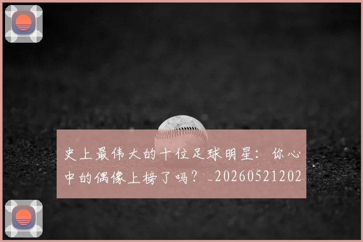史上最伟大的十位足球明星：你心中的偶像上榜了吗？_20260521202247