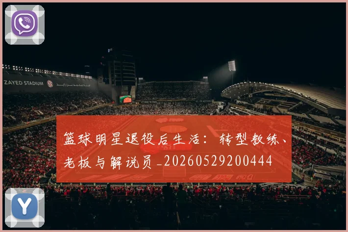 篮球明星退役后生活：转型教练、老板与解说员_20260529200444
