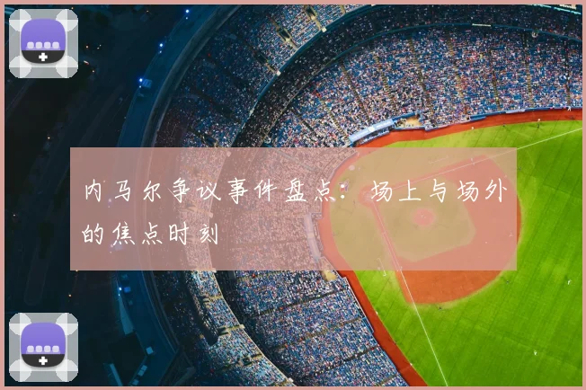 内马尔争议事件盘点：场上与场外的焦点时刻