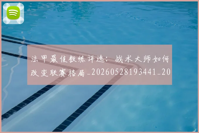 法甲最佳教练评选：战术大师如何改变联赛格局_20260528193441_20260609233005