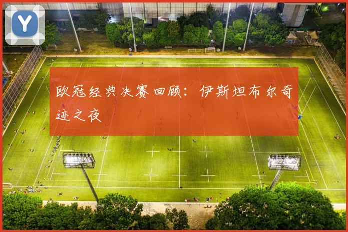 欧冠经典决赛回顾：伊斯坦布尔奇迹之夜