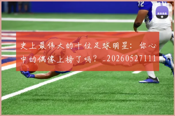 史上最伟大的十位足球明星：你心中的偶像上榜了吗？_20260527111815