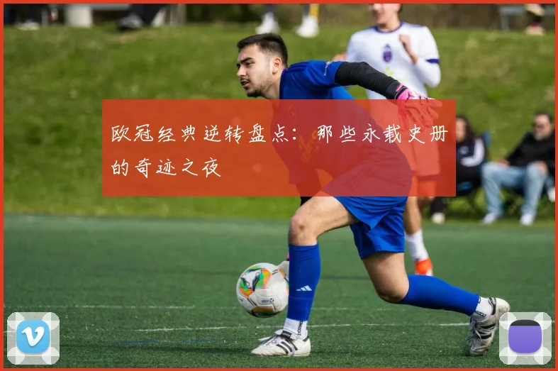欧冠经典逆转盘点：那些永载史册的奇迹之夜