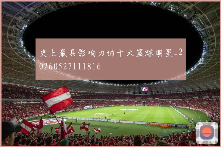 史上最具影响力的十大篮球明星_20260527111816
