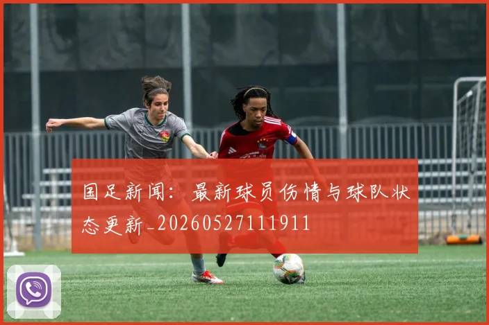 国足新闻:最新球员伤情与球队状态更新_20260527111911