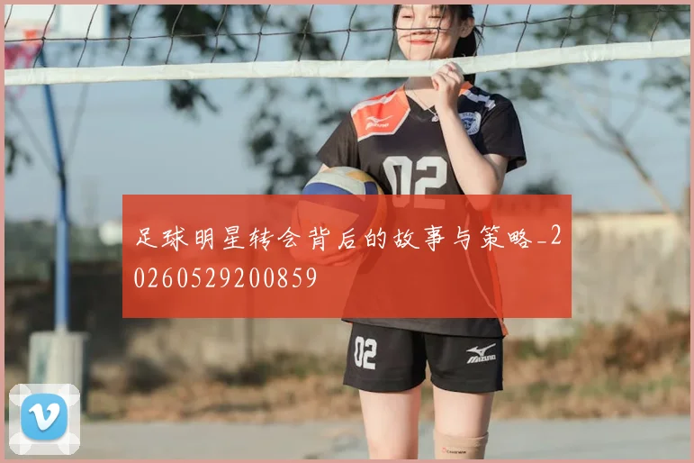 足球明星转会背后的故事与策略_20260529200859