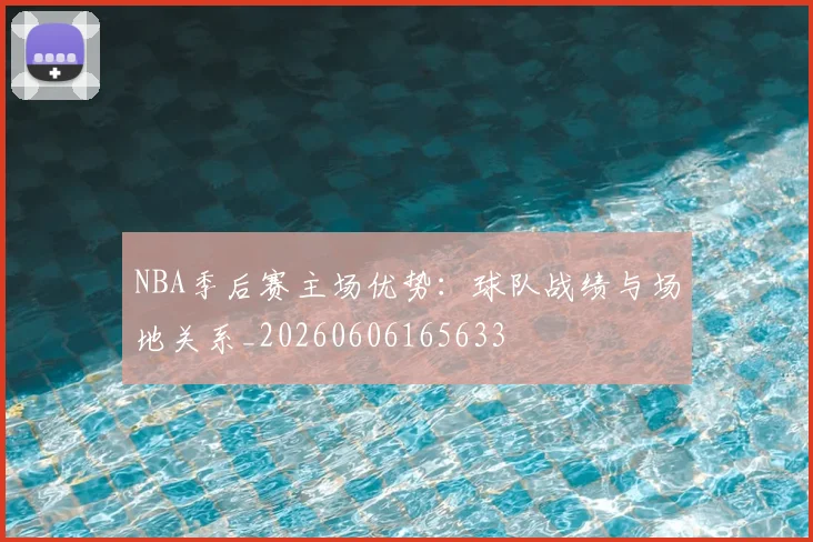 NBA季后赛主场优势：球队战绩与场地关系_20260606165633