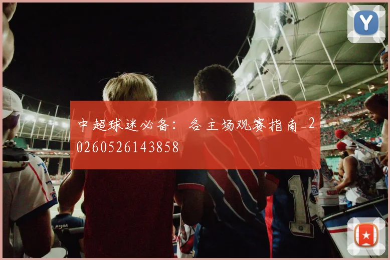 中超球迷必备：各主场观赛指南_20260526143858