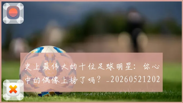 史上最伟大的十位足球明星：你心中的偶像上榜了吗？_20260521202247