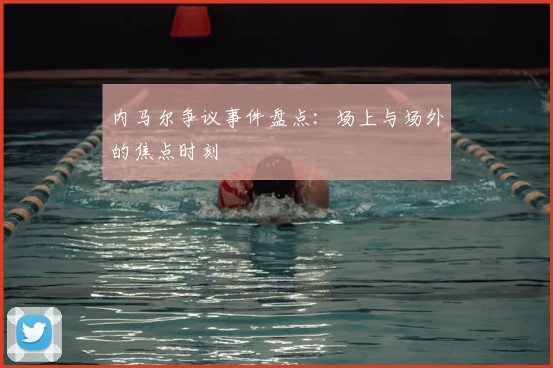 内马尔争议事件盘点：场上与场外的焦点时刻