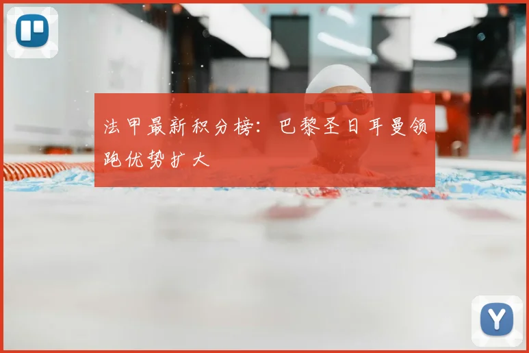 法甲最新积分榜：巴黎圣日耳曼领跑优势扩大